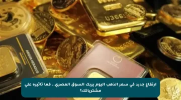 ارتفاع جديد في سعر الذهب اليوم يربك السوق المصري.. فما تأثيره على مشترياتك؟